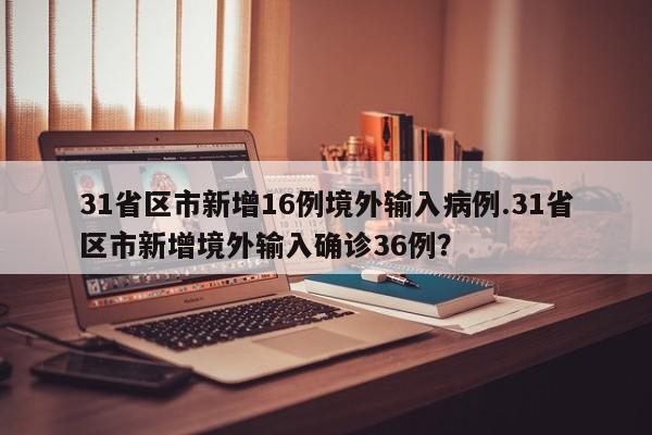 31省区市新增16例境外输入病例.31省区市新增境外输入确诊36例?