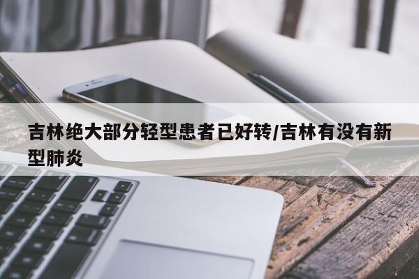 吉林绝大部分轻型患者已好转/吉林有没有新型肺炎