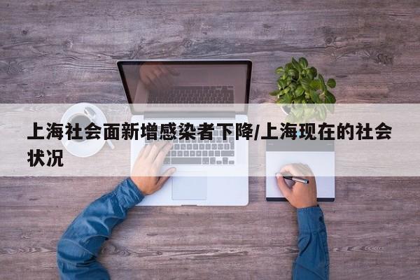 上海社会面新增感染者下降/上海现在的社会状况