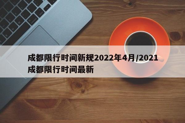 成都限行时间新规2022年4月/2021成都限行时间最新