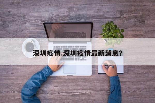 深圳疫情.深圳疫情最新消息?