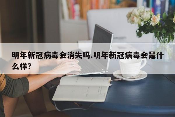 明年新冠病毒会消失吗.明年新冠病毒会是什么样?