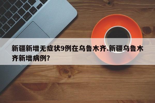 新疆新增无症状9例在乌鲁木齐.新疆乌鲁木齐新增病例?