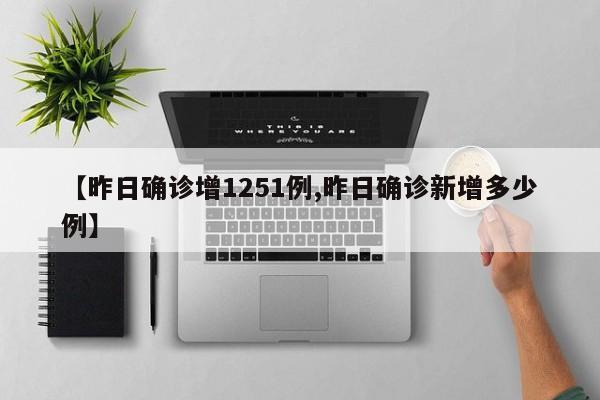 【昨日确诊增1251例,昨日确诊新增多少例】