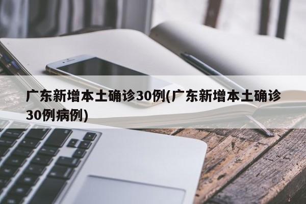 广东新增本土确诊30例(广东新增本土确诊30例病例)