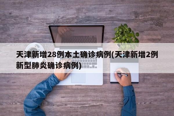 天津新增28例本土确诊病例(天津新增2例新型肺炎确诊病例)
