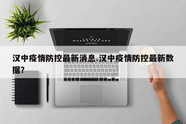 汉中疫情防控最新消息.汉中疫情防控最新数据?