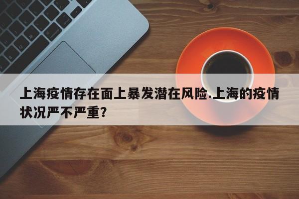 上海疫情存在面上暴发潜在风险.上海的疫情状况严不严重?
