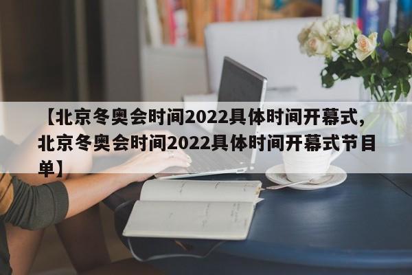 【北京冬奥会时间2022具体时间开幕式,北京冬奥会时间2022具体时间开幕式节目单】